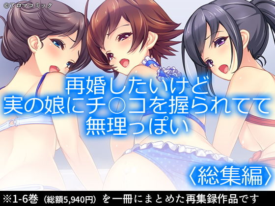 アロマコミック★再婚したいけど実の娘にチ○コを握られてて無理っぽい ＜総集編1-6＞[制服]