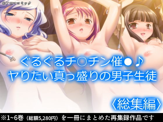 アロマコミック★ぐるぐるチ○チン催●♪ヤりたい真っ盛りの男子生徒 ＜総集編＞[ギャグ・コメディ]